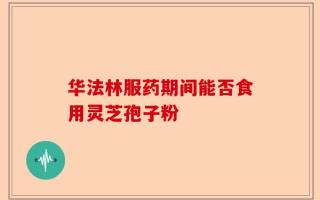 华法林服药期间能否食用灵芝孢子粉