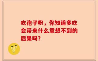 吃孢子粉，你知道多吃会带来什么意想不到的后果吗？
