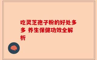 吃灵芝孢子粉的好处多多 养生保健功效全解析
