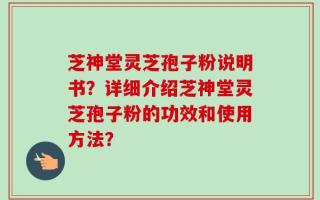 芝神堂灵芝孢子粉说明书？详细介绍芝神堂灵芝孢子粉的功效和使用方法？