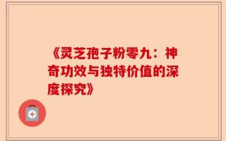 《灵芝孢子粉零九：神奇功效与独特价值的深度探究》
