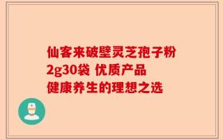 仙客来破壁灵芝孢子粉2g30袋 优质产品健康养生的理想之选