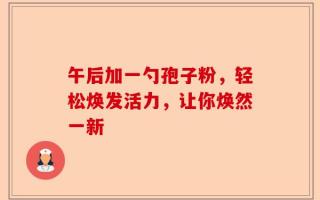 午后加一勺孢子粉，轻松焕发活力，让你焕然一新