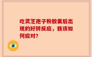 吃灵芝孢子粉胶囊后出现的好转反应，我该如何应对？