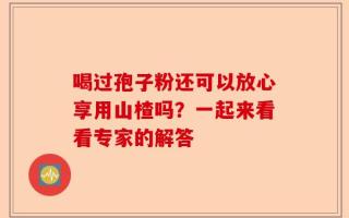 喝过孢子粉还可以放心享用山楂吗？一起来看看专家的解答