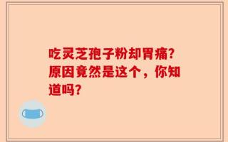 吃灵芝孢子粉却胃痛？原因竟然是这个，你知道吗？