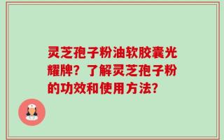 灵芝孢子粉油软胶囊光耀牌？了解灵芝孢子粉的功效和使用方法？
