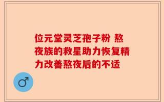 位元堂灵芝孢子粉 熬夜族的救星助力恢复精力改善熬夜后的不适