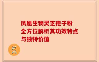 凤凰生物灵芝孢子粉 全方位解析其功效特点与独特价值
