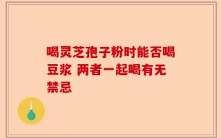 喝灵芝孢子粉时能否喝豆浆 两者一起喝有无禁忌