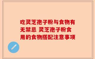 吃灵芝孢子粉与食物有无禁忌 灵芝孢子粉食用的食物搭配注意事项