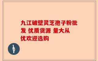 九江破壁灵芝孢子粉批发 优质货源 量大从优欢迎选购
