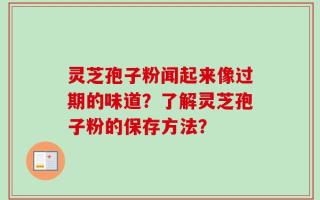 灵芝孢子粉闻起来像过期的味道？了解灵芝孢子粉的保存方法？
