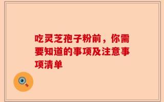 吃灵芝孢子粉前，你需要知道的事项及注意事项清单