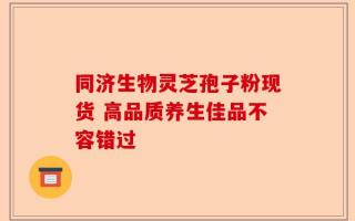 同济生物灵芝孢子粉现货 高品质养生佳品不容错过