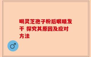 喝灵芝孢子粉后眼睛发干 探究其原因及应对方法