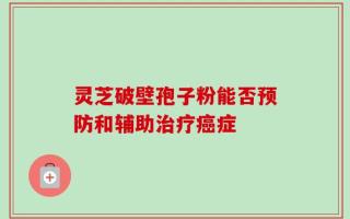 灵芝破壁孢子粉能否预防和辅助治疗癌症