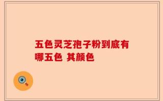 五色灵芝孢子粉到底有哪五色 其颜色