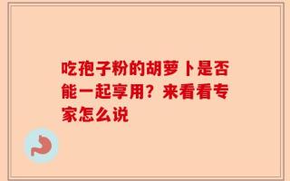 吃孢子粉的胡萝卜是否能一起享用？来看看专家怎么说