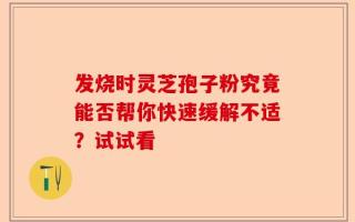 发烧时灵芝孢子粉究竟能否帮你快速缓解不适？试试看