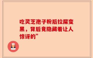 吃灵芝孢子粉后拉屎变黑，背后竟隐藏着让人惊讶的”