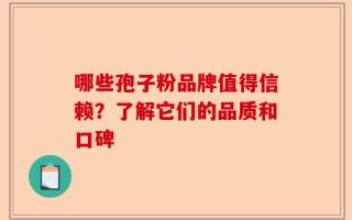 哪些孢子粉品牌值得信赖？了解它们的品质和口碑