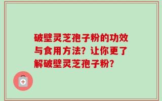 破壁灵芝孢子粉的功效与食用方法？让你更了解破壁灵芝孢子粉？