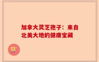 加拿大灵芝孢子：来自北美大地的健康宝藏
