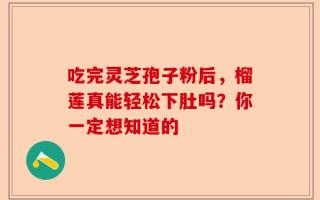 吃完灵芝孢子粉后，榴莲真能轻松下肚吗？你一定想知道的