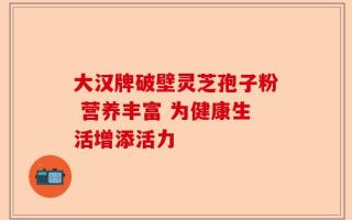 大汉牌破壁灵芝孢子粉 营养丰富 为健康生活增添活力