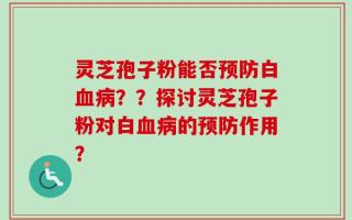 灵芝孢子粉能否预防白血病？？探讨灵芝孢子粉对白血病的预防作用？
