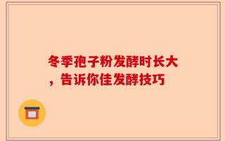 冬季孢子粉发酵时长大，告诉你佳发酵技巧