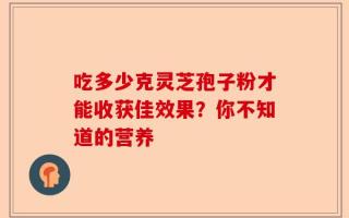 吃多少克灵芝孢子粉才能收获佳效果？你不知道的营养