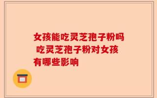 女孩能吃灵芝孢子粉吗 吃灵芝孢子粉对女孩有哪些影响