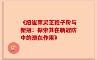 《纽崔莱灵芝孢子粉与新冠：探索其在新冠防中的潜在作用》