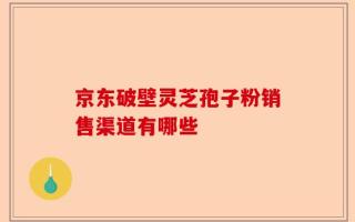 京东破壁灵芝孢子粉销售渠道有哪些