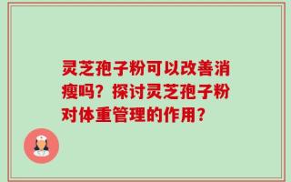 灵芝孢子粉可以改善消瘦吗？探讨灵芝孢子粉对体重管理的作用？