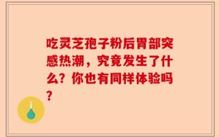 吃灵芝孢子粉后胃部突感热潮，究竟发生了什么？你也有同样体验吗？