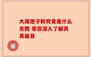 大晟孢子粉究竟是什么东西 带你深入了解其真面目
