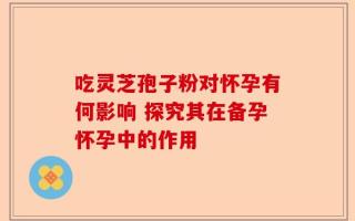 吃灵芝孢子粉对怀孕有何影响 探究其在备孕怀孕中的作用