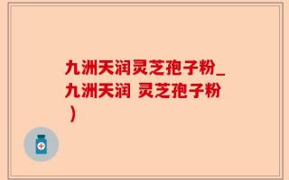 九洲天润灵芝孢子粉_九洲天润 灵芝孢子粉 )