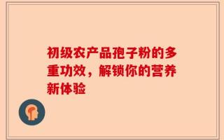 初级农产品孢子粉的多重功效，解锁你的营养新体验