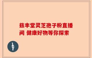 兹丰堂灵芝孢子粉直播间 健康好物等你探索