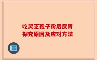 吃灵芝孢子粉后反胃 探究原因及应对方法