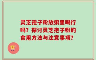 灵芝孢子粉放粥里喝行吗？探讨灵芝孢子粉的食用方法与注意事项？