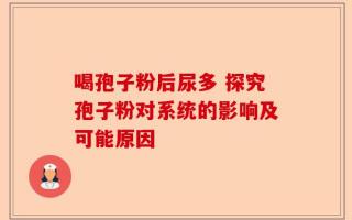 喝孢子粉后尿多 探究孢子粉对系统的影响及可能原因