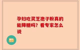 孕妇吃灵芝孢子粉真的能降糖吗？看专家怎么说