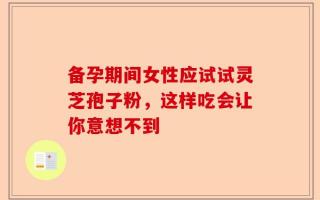 备孕期间女性应试试灵芝孢子粉，这样吃会让你意想不到