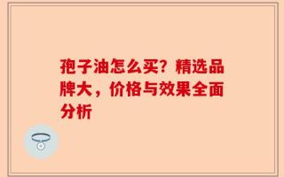 孢子油怎么买？精选品牌大，价格与效果全面分析