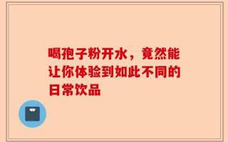 喝孢子粉开水，竟然能让你体验到如此不同的日常饮品